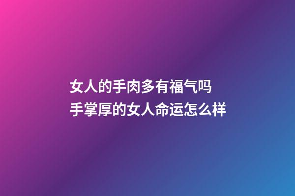 女人的手肉多有福气吗 手掌厚的女人命运怎么样